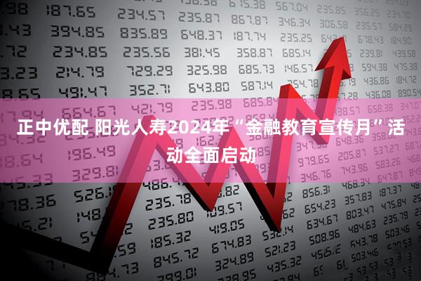 正中优配 阳光人寿2024年“金融教育宣传月”活动全面启动