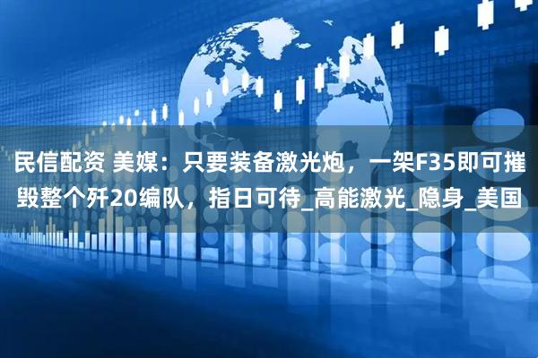 民信配资 美媒：只要装备激光炮，一架F35即可摧毁整个歼20编队，指日可待_高能激光_隐身_美国