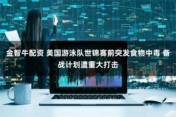 金智牛配资 美国游泳队世锦赛前突发食物中毒 备战计划遭重大打击