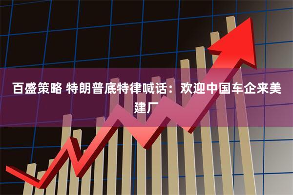 百盛策略 特朗普底特律喊话：欢迎中国车企来美建厂