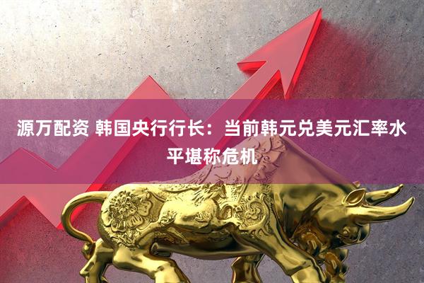 源万配资 韩国央行行长：当前韩元兑美元汇率水平堪称危机