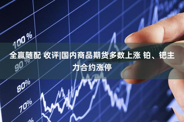 全赢随配 收评|国内商品期货多数上涨 铂、钯主力合约涨停